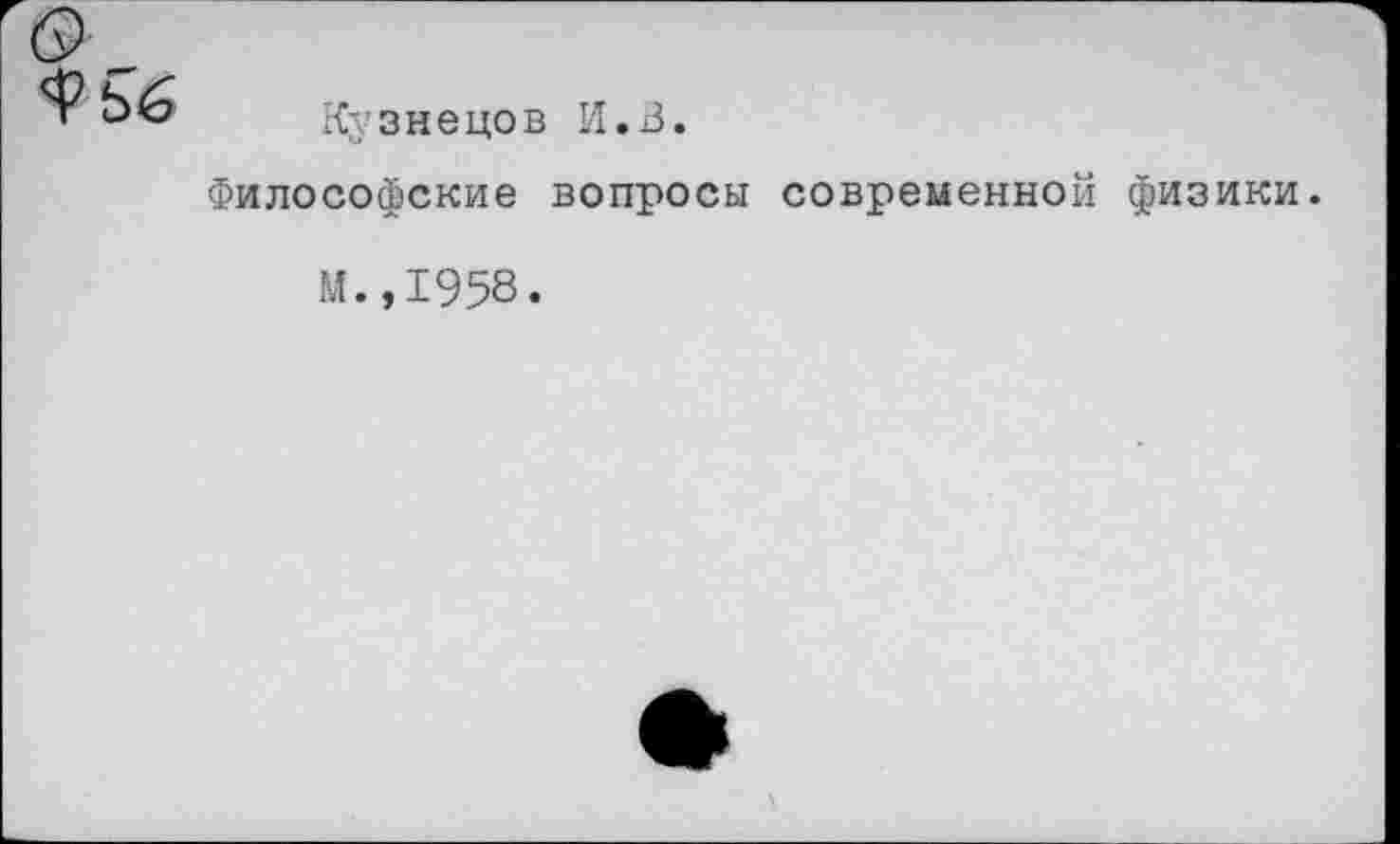 ﻿Кузнецов И.В.
Философские вопросы современной физики.
М.,1958.